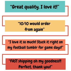 May include: Image featuring four rectangular blocks with text. The top block is teal and reads "Great quality. I love it!". The second block is yellow and says "10/10 would order from again". The third block is orange and says "I love it so much! Stuck it right on my football tumblr for game days!". The bottom block is red and says "FAST shipping oh my goodness!! Perfect, thank you!"