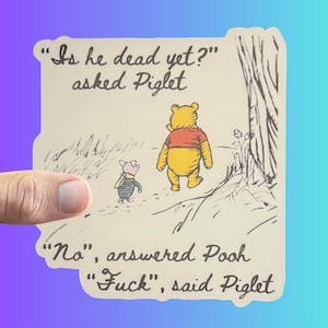 May include: A sticker featuring Winnie the Pooh and Piglet from the classic children's book. The sticker features a quote from the book: "Is he dead yet?" asked Piglet. "No", answered Pooh. "Fuck", said Piglet.