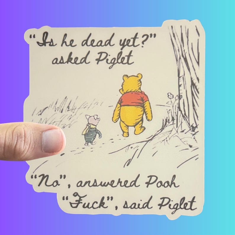 May include: A sticker featuring Winnie the Pooh and Piglet from the classic children's book. The sticker features a quote from the book: "Is he dead yet?" asked Piglet. "No", answered Pooh. "Fuck", said Piglet.