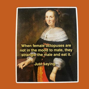 May include: A rectangular sticker featuring a portrait of a woman from a classical painting. Text on the sticker reads: "When female octopuses are not in the mood to mate, they strangle the male and eat it. Just saying..."