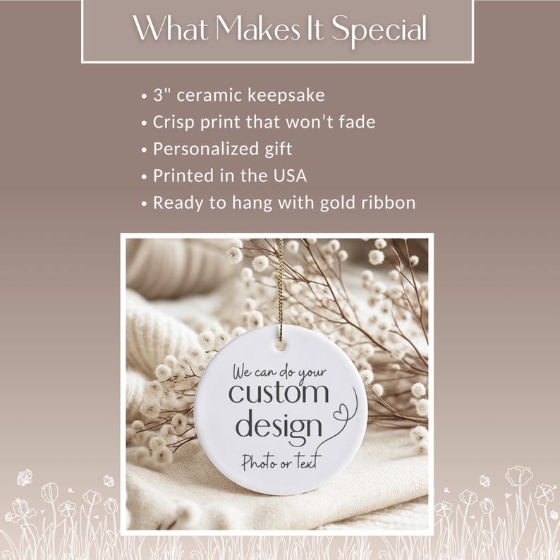 May include: A white ceramic keepsake with the text "We can do your custom design Photo or text". The ornament is 3 inches in diameter and has a gold ribbon for hanging. The background includes dried flowers and a soft, white fabric.
