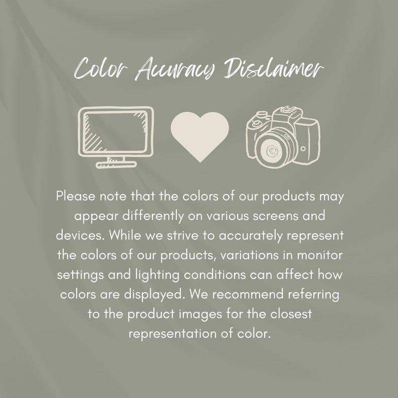 May include: Color Accuracy Disclaimer: A graphic with a computer monitor, a heart, and a camera. The text reads "Please note that the colors of our products may appear differently on various screens and devices. While we strive to accurately represent the colors of our products, variations in monitor settings and lighting conditions can affect how colors are displayed. We recommend referring to the product images for the closest representation of color."
