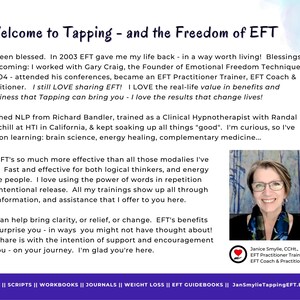 Może przedstawiać: Kobieta uśmiecha się do kamery, stojąc przed jasnoniebieskim tłem. Tekst "Welcome to Tapping - and the Freedom of EFT" znajduje się w g&oacute;rnej części obrazu. Tekst "I've been blessed. In 2003 EFT gave me my life back - in a way worth living! Blessings kept coming: I worked with Gary Craig, the Founder of Emotional Freedom Technique in 2004 - attended his conferences, became an EFT Practitioner Trainer, EFT Coach & Practitioner. I still LOVE sharing EFT! I LOVE the real-life value in benefits and happiness that Tapping can bring you - I love the results that change lives!" znajduje się pod obrazem kobiety. Tekst "Janice Smylie, CCHC, EFT Practitioner Trainer, EFT Coach & Practitioner" znajduje się pod obrazem kobiety. Tekst "|| SCRIPTS || WORKBOOKS || JOURNALS || WEIGHT LOSS || EFT GUIDEBOOKS || JanSmylieTappingEFT.Etsy.com" znajduje się w dolnej części obrazu.
