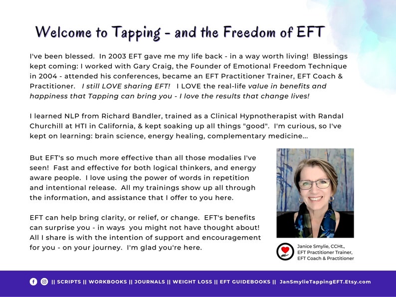 Może przedstawiać: Kobieta uśmiecha się do kamery, stojąc przed jasnoniebieskim tłem. Tekst "Welcome to Tapping - and the Freedom of EFT" znajduje się w g&oacute;rnej części obrazu. Tekst "I've been blessed. In 2003 EFT gave me my life back - in a way worth living! Blessings kept coming: I worked with Gary Craig, the Founder of Emotional Freedom Technique in 2004 - attended his conferences, became an EFT Practitioner Trainer, EFT Coach & Practitioner. I still LOVE sharing EFT! I LOVE the real-life value in benefits and happiness that Tapping can bring you - I love the results that change lives!" znajduje się pod obrazem kobiety. Tekst "Janice Smylie, CCHC, EFT Practitioner Trainer, EFT Coach & Practitioner" znajduje się pod obrazem kobiety. Tekst "|| SCRIPTS || WORKBOOKS || JOURNALS || WEIGHT LOSS || EFT GUIDEBOOKS || JanSmylieTappingEFT.Etsy.com" znajduje się w dolnej części obrazu.