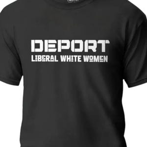 May include: A black short-sleeved t-shirt featuring white text printed on the chest. The text is arranged in two lines, with the word DEPORT in a large, bold, blocky font on the top line and the words LIBERAL WHITE WOMEN in a smaller font below.