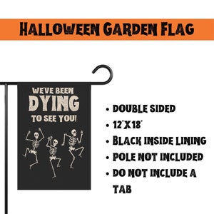 May include: Black Halloween garden flag with three white skeletons dancing and the text "We've been dying to see you!"  Double-sided, 12" x 18", black inside lining. Pole not included.  Do not include a tab.