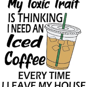 May include: White background with black text that reads "My Toxic Trait IS THINKING I NEED AN Iced Coffee EVERY TIME I LEAVE MY HOUSE." An illustration of an iced coffee cup with a green straw is on the right.