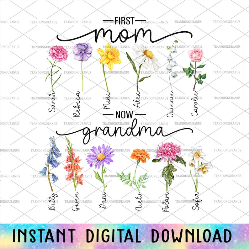 May include: A digital download graphic with the text "First Mom Now Grandma" and a floral design. The flowers are arranged in columns with names written below each flower. The names are Sarah, Rebekah, Mune, Alex, Quinnie, Carolie, Billy, Gwen, Dani, Nuela, Polan, and Sofia.