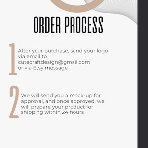 May include: A white and black graphic with the text "ORDER PROCESS" in black. The graphic outlines the steps for ordering a custom product. Step 1: Send your logo via email to cutecraftdesign@gmail.com or via Etsy message. Step 2: We will send you a mock-up for approval, and once approved, we will prepare your product for shipping within 24 hours.