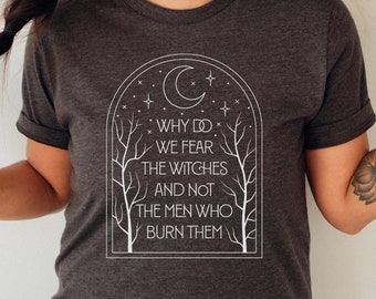 Why Do We Fear The Witches And Not The Men Who Burn Them Tee, Witch Shirt, Witchy Shirt, Feminist Shirt, Halloween Shirt
