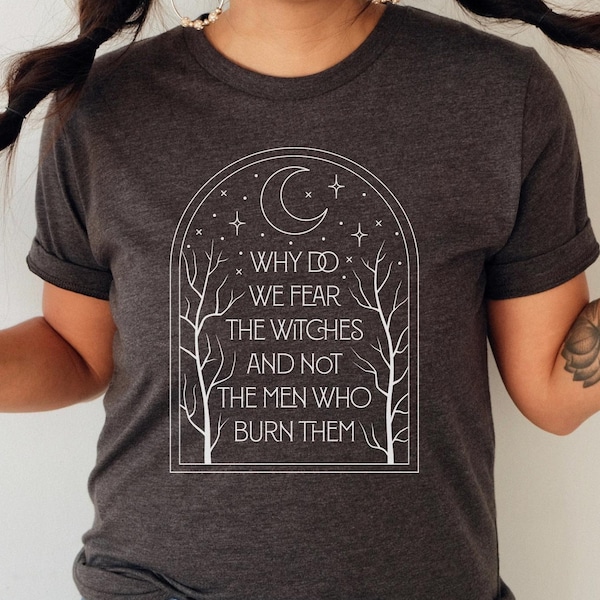 Why Do We Fear The Witches And Not The Men Who Burn Them Tee, Witch Shirt, Witchy Shirt, Feminist Shirt, Halloween Shirt