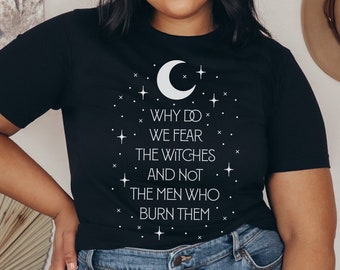 Why Do We Fear The Witches And Not The Men Who Burn Them Tee, Witch Shirt, Feminist Shirt, Halloween Shirt, Burn The Patriarchy