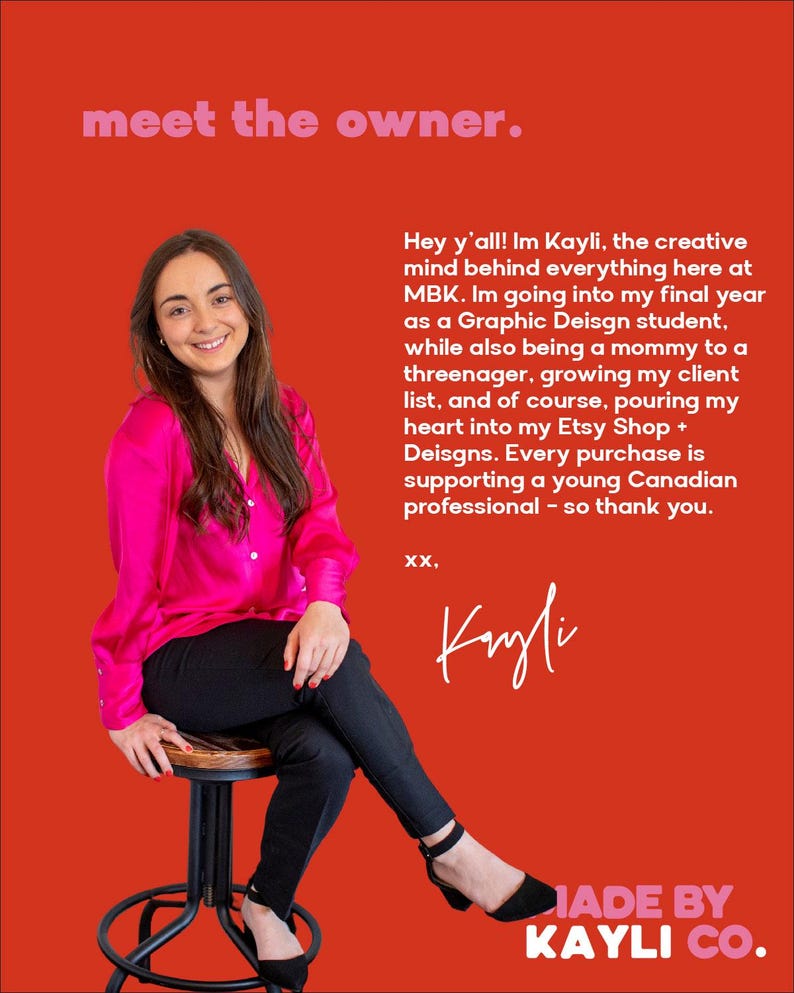 May include: A woman wearing a pink shirt and black pants sits on a stool. The background is red and the text "meet the owner." is at the top of the image. The text "Hey y'all! Im Kayli, the creative mind behind everything here at MBK. Im going into my final year as a Graphic Design student. while also being a mommy to a threenager, growing my client list, and of course, pouring my heart into my Etsy Shop + Designs. Every purchase is supporting a young Canadian professional - so thank you. XX, Kayli JADE BY KAYLI CO." is in the image.
