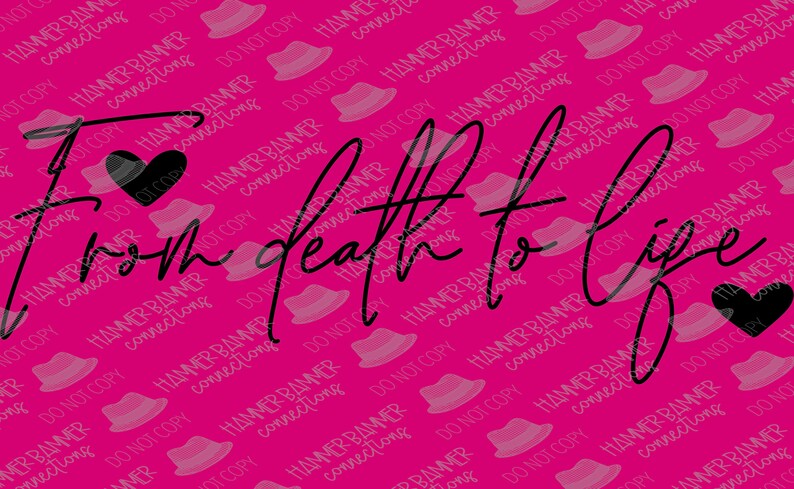 May include: A pink background with the words "From death to life" in a cursive font, accompanied by two black heart symbols. The background has a repeating pattern of a hat and the text "Hammer Banner Connections".