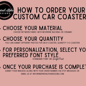 May include: How to order custom car coasters. Choose between fabric with neoprene backing or ceramic. You can submit different photos for each coaster. Choose your preferred font style: standard or script. Submit your images along with your order number via Etsy messages or email at info@inspiredalphadesigns.com