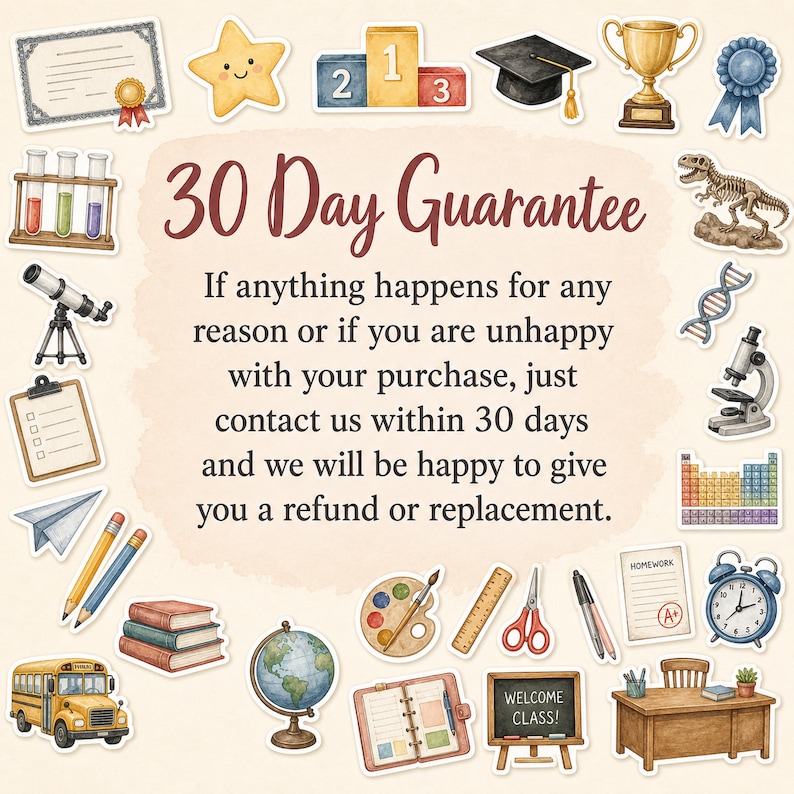 May include: A 30 Day Guarantee notice with text stating: 30 Day Guarantee. If anything happens for any reason or if you are unhappy with your purchase, just contact us within 30 days and we will be happy to give you a refund or replacement. Surrounded by school-themed stickers including a diploma, star, podium, graduation cap, trophy, ribbon, test tubes, dinosaur skeleton, DNA, microscope, clipboard, paper plane, pencils, books, bus, globe, paint palette, ruler, scissors, pen, homework, clock, chalkboard, and desk.