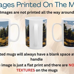 May include: Three white ceramic mugs with a handle on the right side. Each mug has a different image printed on it. The images are of a mountain scene with a lake and trees. The text "Images are not printed all the way around" is at the top of the image. The text "Printed mugs will always have a blank space at the handle" is in the middle of the image. The text "The image is just a flat print and there are NO 3D TEXTURES on the mugs" is at the bottom of the image.