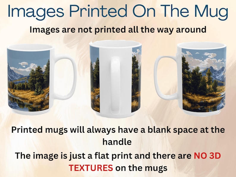 May include: Three white ceramic mugs with a handle on the right side. Each mug has a different image printed on it. The images are of a mountain scene with a lake and trees. The text "Images are not printed all the way around" is at the top of the image. The text "Printed mugs will always have a blank space at the handle" is in the middle of the image. The text "The image is just a flat print and there are NO 3D TEXTURES on the mugs" is at the bottom of the image.