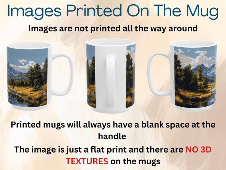 May include: Three white ceramic mugs with a handle on the right side. Each mug has a different image printed on it. The images are of a mountain scene with a lake and trees. The text "Images are not printed all the way around" is at the top of the image. The text "Printed mugs will always have a blank space at the handle" is in the middle of the image. The text "The image is just a flat print and there are NO 3D TEXTURES on the mugs" is at the bottom of the image.