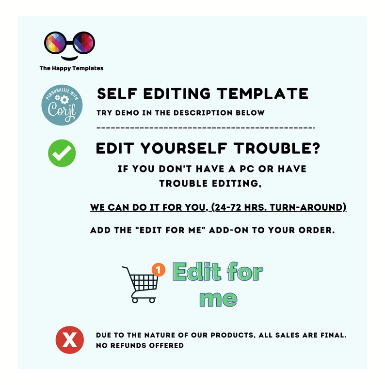 May include: A graphic with a checkmark, an X, and a shopping cart icon. The text reads "Self Editing Template", "Try demo in the description below", "Edit Yourself Trouble?", "If you don't have a PC or have trouble editing", "We can do it for you, (24-72 hrs. turn-around)", "Add the "Edit for me" add-on to your order.", "Edit for me", "Due to the nature of our products, all sales are final. No refunds offered."
