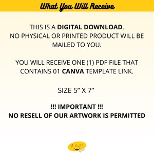 May include: A yellow and white digital download announcement. The text reads: "What You Will Receive", "This is a digital download. No physical or printed product will be mailed to you.", "You will receive one (1) PDF file that contains 01 Canva template link.", "Size 5" x 7"", "!!! Important !!! No resell of our artwork is permitted."