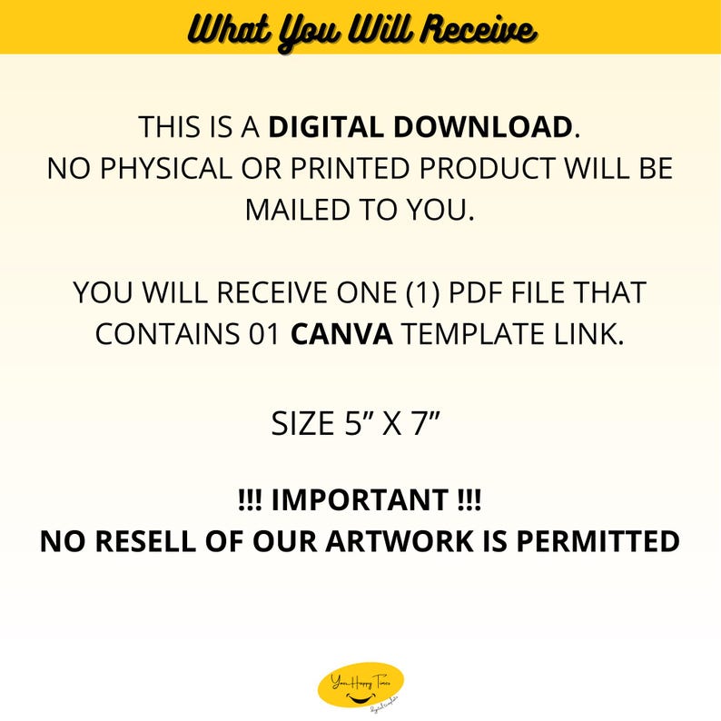 May include: A yellow and white digital download announcement. The text reads: "What You Will Receive", "This is a digital download. No physical or printed product will be mailed to you.", "You will receive one (1) PDF file that contains 01 Canva template link.", "Size 5" x 7"", "!!! Important !!! No resell of our artwork is permitted."