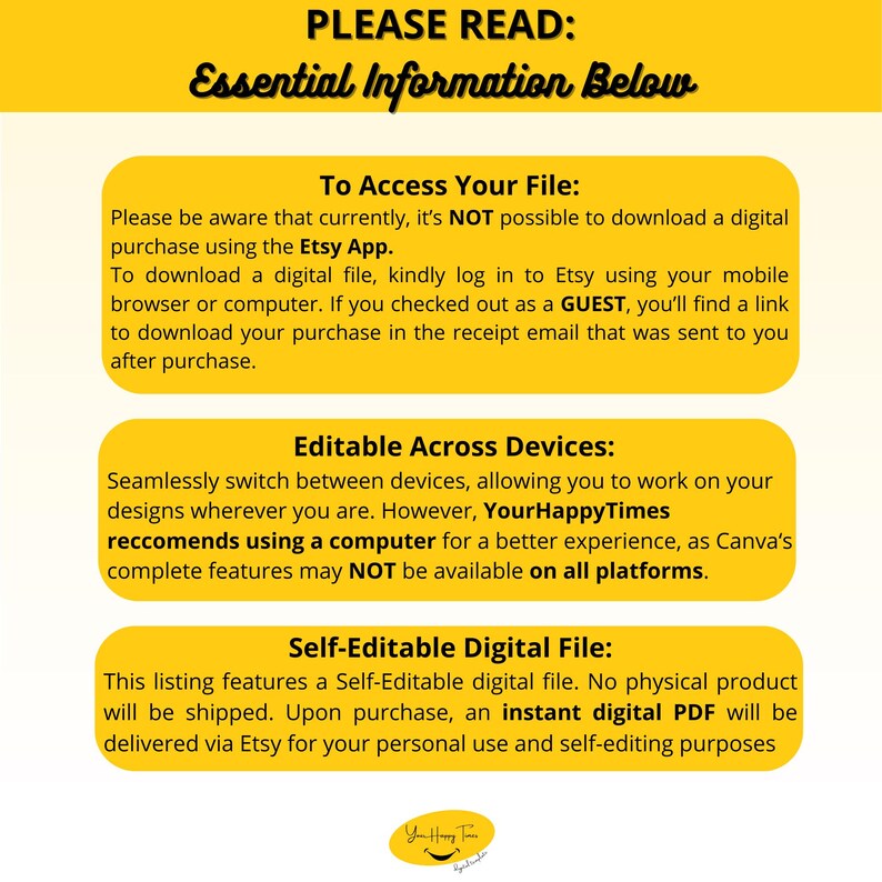 May include: Yellow and white text on a white background with a yellow border. The text reads "PLEASE READ: Essential Information Below". The text below is about accessing and editing digital files. The text says "To Access Your File: Please be aware that currently, it's NOT possible to download a digital purchase using the Etsy App. To download a digital file, kindly log in to Etsy using your mobile browser or computer. If you checked out as a GUEST, you'll find a link to download your purchase in the receipt email that was sent to you after purchase."