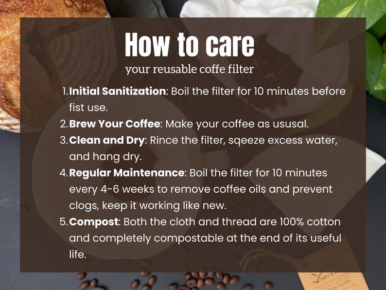 May include: A dark brown informational graphic with white text titled How to care your reusable coffe filter. It lists five steps: 1. Initial Sanitization, 2. Brew Your Coffee, 3. Clean and Dry, 4. Regular Maintenance, and 5. Compost, noting 100% cotton material.