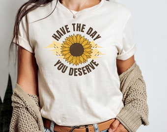 Have the Day You Deserve Shirt, Have The Day You Deserve T-shirt, Motivational Shirt, Sarcastic Tee, Sunflower, Women's Shirt, Teacher Tee