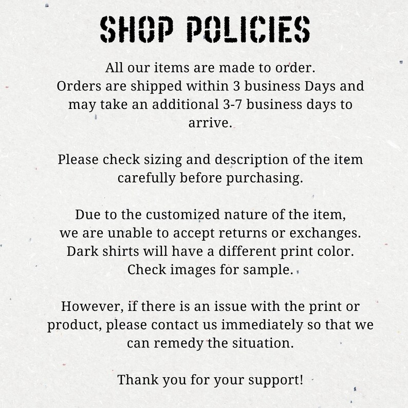 May include: Shop policies for custom-made items. Orders are shipped within 3 business days and may take an additional 3-7 business days to arrive. Please check sizing and description carefully before purchasing. Due to the customized nature of the item, returns or exchanges are not accepted. Dark shirts will have a different print color. Check images for sample. If there is an issue with the print or product, contact us immediately to remedy the situation. Thank you for your support!