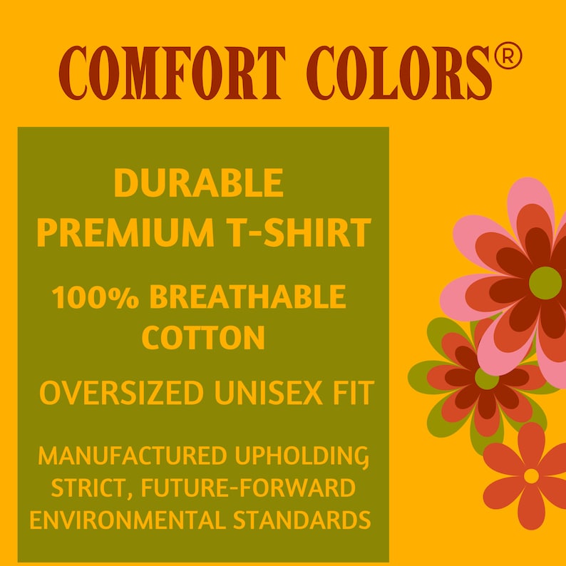 May include: A yellow background with a green rectangle containing the text "COMFORT COLORS&reg; DURABLE PREMIUM T-SHIRT 100% BREATHABLE COTTON OVERSIZED UNISEX FIT MANUFACTURED UPHOLDING STRICT, FUTURE-FORWARD ENVIRONMENTAL STANDARDS".  There are three pink, red, and orange flowers on the right side of the image.
