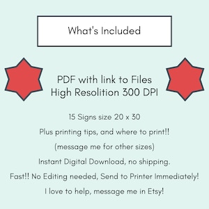 Puede incluir: Una descarga digital de 15 carteles imprimibles, cada uno mide 50,8 cm por 76,2 cm. Los carteles est&aacute;n en formato PDF e incluyen consejos de impresi&oacute;n e instrucciones. El texto "What's Included" est&aacute; en la parte superior de la imagen, y dos estrellas rojas est&aacute;n a cada lado del texto. El texto "PDF with link to Files High Resolution 300 DPI" est&aacute; debajo de las estrellas. El texto "15 Signs size 20 x 30" est&aacute; debajo del texto sobre el PDF. El texto "Plus printing tips, and where to print!! (message me for other sizes)" est&aacute; debajo del texto sobre los carteles. El texto "Instant Digital Download, no shipping." est&aacute; debajo del texto sobre los consejos de impresi&oacute;n. El texto "Fast!! No Editing needed, Send to Printer Immediately! I love to help, message me in Etsy!" est&aacute; debajo del texto sobre la descarga digital.