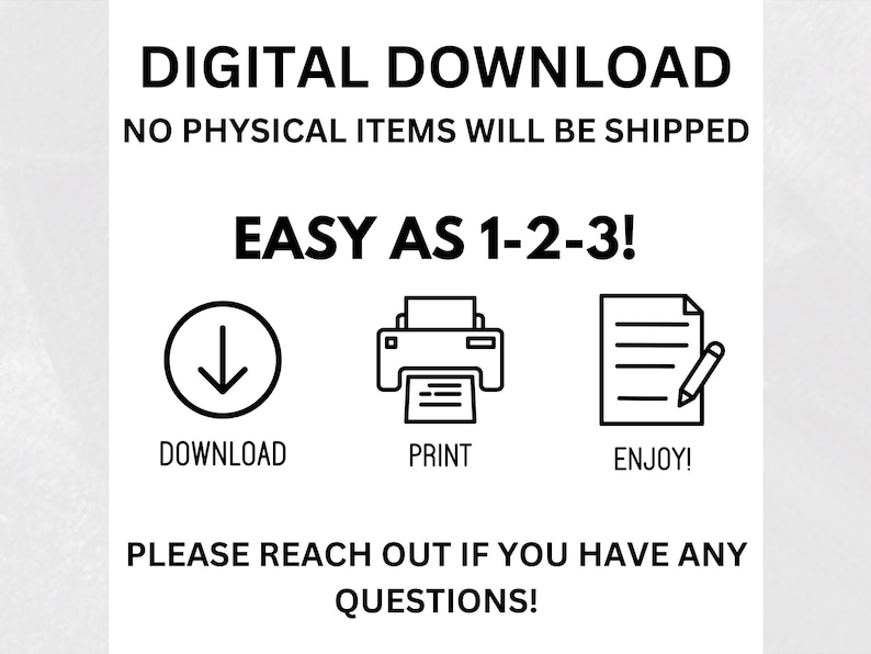 May include: Digital download instructions with icons for downloading, printing, and enjoying. The text reads "DIGITAL DOWNLOAD NO PHYSICAL ITEMS WILL BE SHIPPED EASY AS 1-2-3! DOWNLOAD PRINT ENJOY! PLEASE REACH OUT IF YOU HAVE ANY QUESTIONS!"