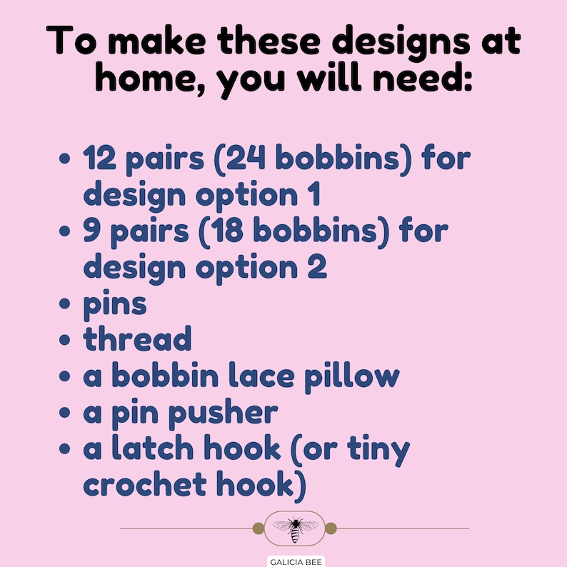 May include: A pink and white graphic with blue text listing the materials needed to make bobbin lace designs at home. The text includes: 12 pairs (24 bobbins) for design option 1, 9 pairs (18 bobbins) for design option 2, pins, thread, a bobbin lace pillow, a pin pusher, a latch hook (or tiny crochet hook). The graphic also includes a small image of a bee with the text "Galicia Bee".