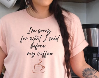Coffee T-Shirt - Funny Coffee Shirt - I'm Sorry for What I Said Before My Coffee T-Shirt - Coffee Slogan Shirt -Sarcastic T-Shirt