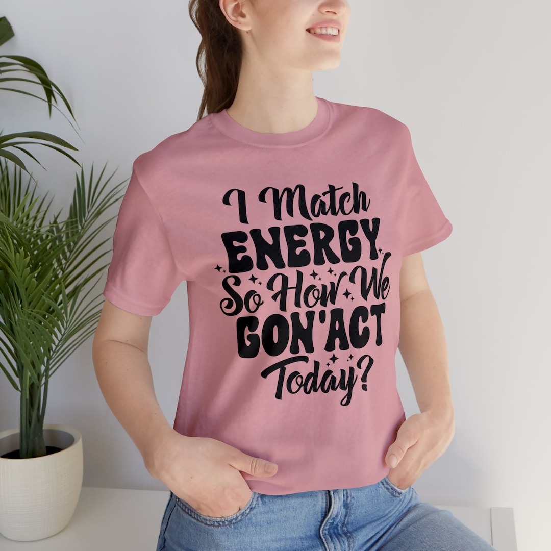 I Match Energy so How We Gonna Act Today Shirt Sarcastic Etsy