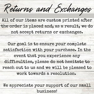 May include: Text on a white wood background with the words "Returns and Exchanges". The text explains that all items are custom printed after the order is placed and that returns or exchanges are not accepted. The text also states that the goal is to ensure customer satisfaction and that if there are any difficulties, customers should reach out to the seller. The text ends with an expression of appreciation for customer support.