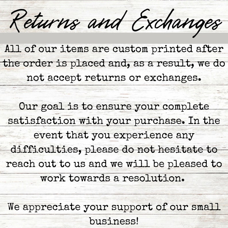 May include: Text on a white wood background with the words "Returns and Exchanges". The text explains that all items are custom printed after the order is placed and that returns or exchanges are not accepted. The text also states that the goal is to ensure customer satisfaction and that if there are any difficulties, customers should reach out to the seller. The text ends with an expression of appreciation for customer support.