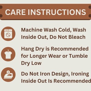 May include: Care instructions for a garment: Machine wash cold, wash inside out, do not bleach. Hang dry is recommended for longer wear or tumble dry low. Do not iron design, ironing inside out is recommended.