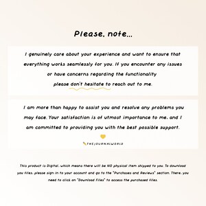 May include: Text on a light beige background with a yellow heart graphic. The text reads: "Please, note... I genuinely care about your experience and want to ensure that everything works seamlessly for you. If you encounter any issues or have concerns regarding the functionality please don't hesitate to reach out to me. I am more than happy to assist you and resolve any problems you may face. Your satisfaction is of utmost importance to me, and I am committed to providing you with the best possible support. THE JOURNALWORLD This product is Digital, which means there will be NO physical item shipped to you. To download your files, please sign in to your account and go to the "Purchases and Reviews" section. There, you need to click on "Download Files" to access the purchased files."