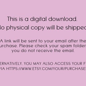 May include: Text on a pink background that reads: "This is a digital download. No physical copy will be shipped. A link will be sent to your email after the purchase. Please check your spam folder if you do not receive the email. ALTERNATIVELY, YOU MAY ALSO ACCESS YOUR FILES VIA HTTPS://WWW.ETSY.COM/YOUR/PURCHASES"