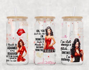 May include: Three clear glass tumblers with red and white designs and black straws. The tumblers have different sayings on them: "I Should Be Ashamed of My Behavior Let's Be Clear I Should Be But I'm Not", "Oh, You Don't Like Me? I'm Going To Needs a Minute To Recover From The Tragedy", and "I'm Not Always a Bitch... Sometimes I'm Asleep."