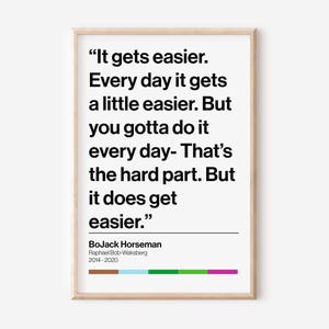 Puede incluir: Una cita inspiradora en blanco y negro de BoJack Horseman de la serie de Netflix "BoJack Horseman" con el texto "It gets easier. Every day it gets a little easier. But you gotta do it every day- That's the hard part. But it does get easier." La cita se atribuye a BoJack Horseman y Raphael Bob-Waksberg y los años 2014-2020.