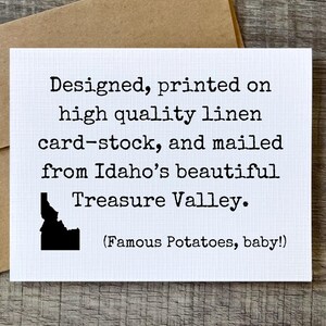 May include: A white card with black text that reads "Designed, printed on high quality linen card-stock, and mailed from Idaho's beautiful Treasure Valley. (Famous Potatoes, baby!)"  The card also features a black silhouette of the state of Idaho.