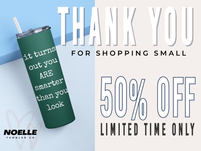May include: A green stainless steel tumbler with the text "it turns out you ARE smarter than you look" on it. The tumbler is sitting on a light blue surface. The text "THANK YOU FOR SHOPPING SMALL 50% OFF LIMITED TIME ONLY" is in white text on a light pink background. The text "NOELLE TUMBLER CO" is in white text on a black background.