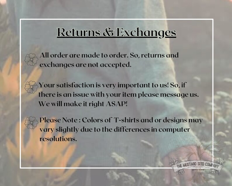 May include: Text on a white background with a floral design. The text reads "Returns & Exchanges" and includes information about returns, exchanges, and customer satisfaction. The text also includes a note about color variations in T-shirts and designs due to computer resolutions. The text is followed by the company name "THE MUSTARD SEED COMPANY".