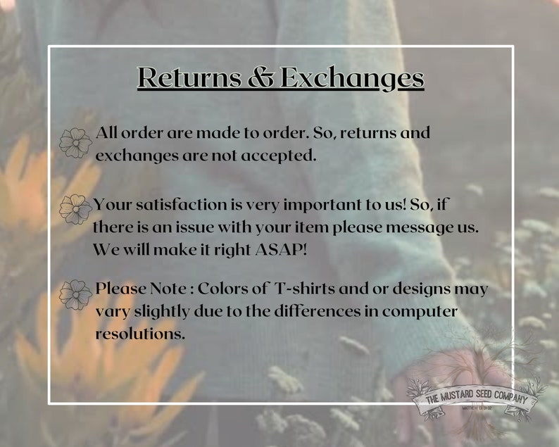 May include: Text on a white background with a floral design. The text reads "Returns & Exchanges" and includes information about returns, exchanges, and customer satisfaction. The text also includes a note about color variations in T-shirts and designs due to computer resolutions. The text is followed by the company name "THE MUSTARD SEED COMPANY".