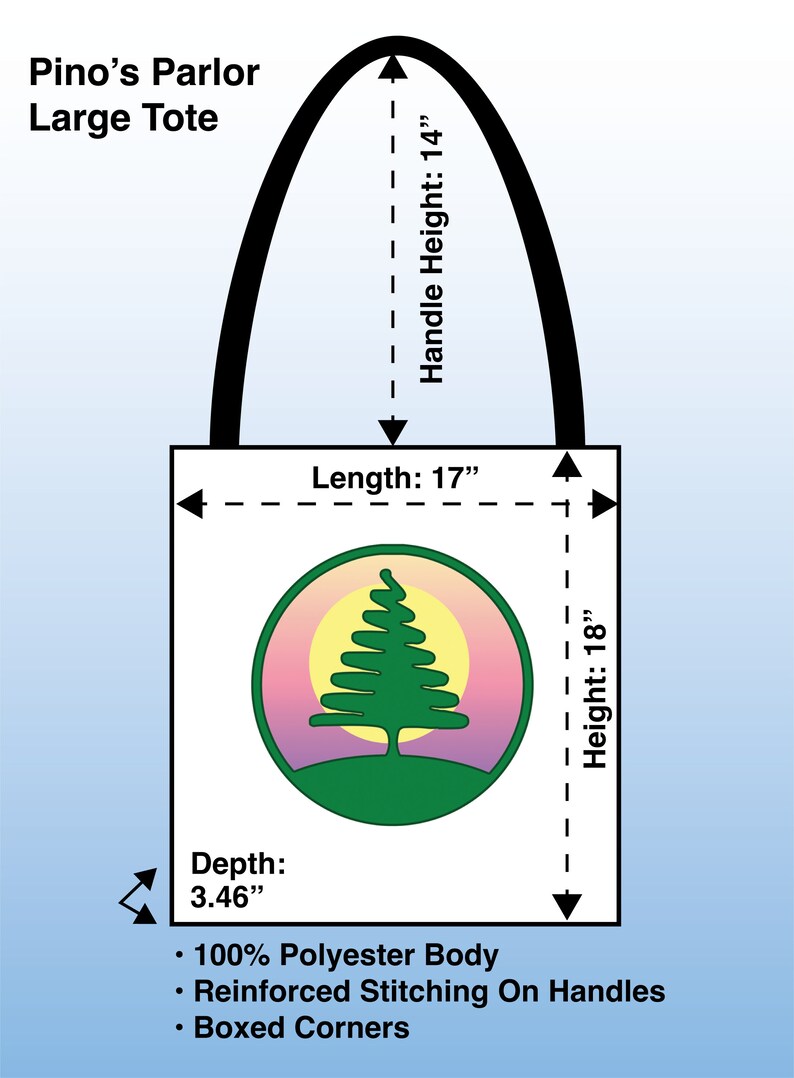 May include: A white tote bag with a green tree logo and the text "Pino's Parlor Large Tote". The bag measures 17 inches long, 18 inches high, and 3.46 inches deep. The handles are 14 inches high. The bag is made of 100% polyester and has reinforced stitching on the handles and boxed corners.