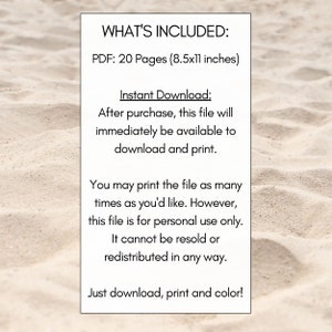 May include: Text on a white sandy background that reads "WHAT'S INCLUDED: PDF: 20 Pages (8.5x11 inches) Instant Download: After purchase, this file will immediately be available to download and print. You may print the file as many times as you'd like. However, this file is for personal use only. It cannot be resold or redistributed in any way. Just download, print and color!"