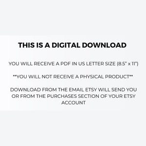 May include: Text on a white background that reads "This is a digital download. You will receive a PDF in US letter size (8.5" x 11"). **You will not receive a physical product.** Download from the email Etsy will send you or from the purchases section of your Etsy account."